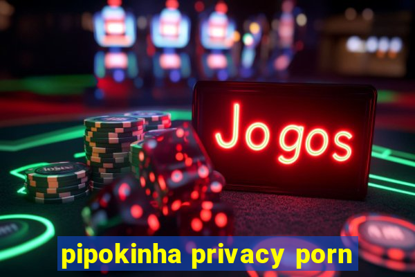 pipokinha privacy porn